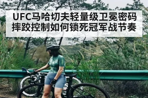 UFC马哈切夫轻量级卫冕密码 摔跤控制如何锁死冠军战节奏
