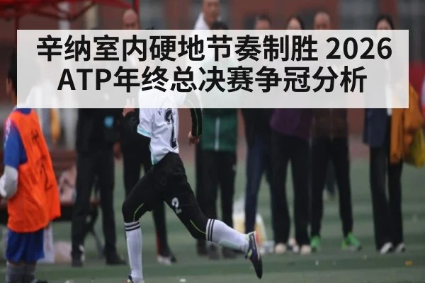 辛纳室内硬地节奏制胜 2026ATP年终总决赛争冠分析