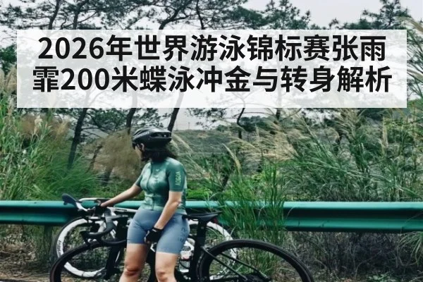 2026年世界游泳锦标赛张雨霏200米蝶泳冲金与转身解析