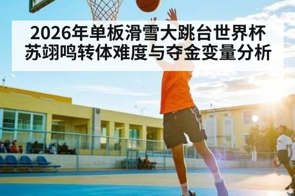 2026年单板滑雪大跳台世界杯苏翊鸣转体难度与夺金变量分析