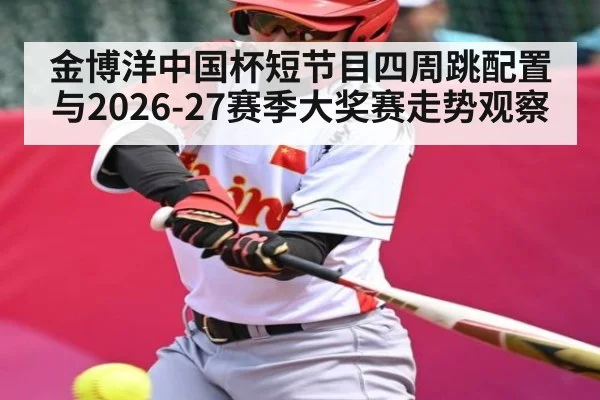 金博洋中国杯短节目四周跳配置与2026-27赛季大奖赛走势观察